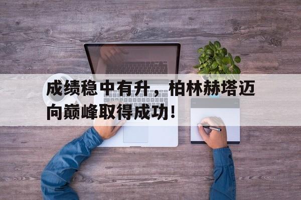 关于成绩稳中有升，柏林赫塔迈向巅峰取得成功！的信息