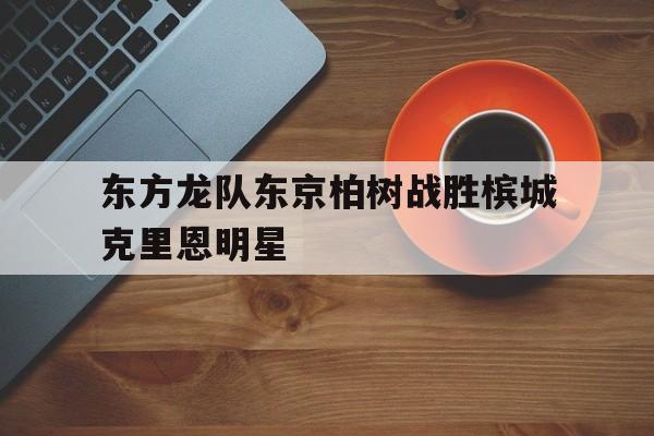 开云体育登录-东方龙队东京柏树战胜槟城克里恩明星