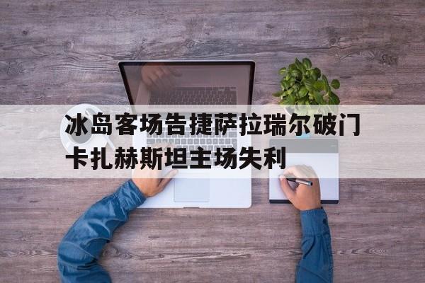开云下载-冰岛客场告捷萨拉瑞尔破门卡扎赫斯坦主场失利